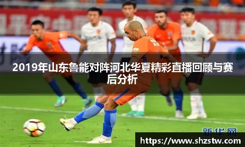 2019年山东鲁能对阵河北华夏精彩直播回顾与赛后分析
